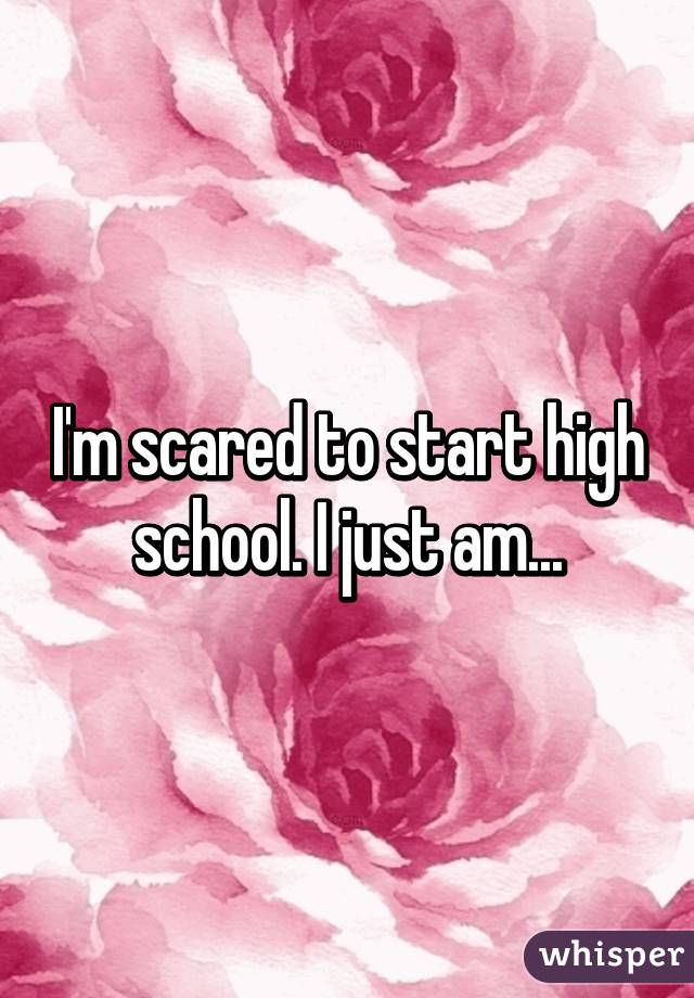 I'm scared to start high school. I just am...