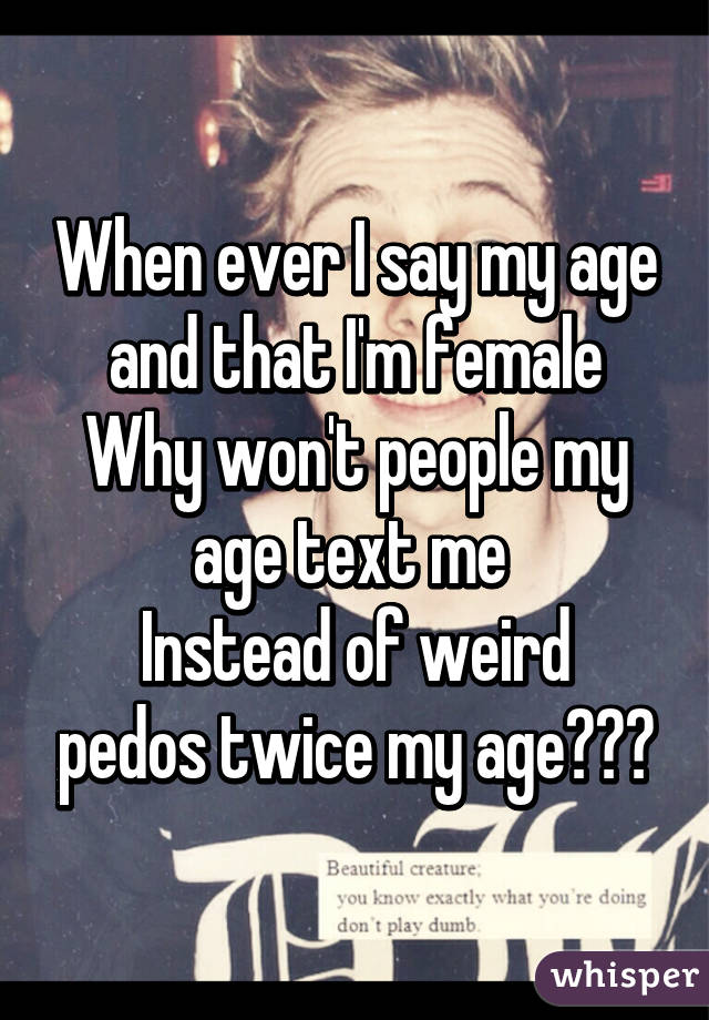 When ever I say my age and that I'm female
Why won't people my age text me 
Instead of weird pedos twice my age???