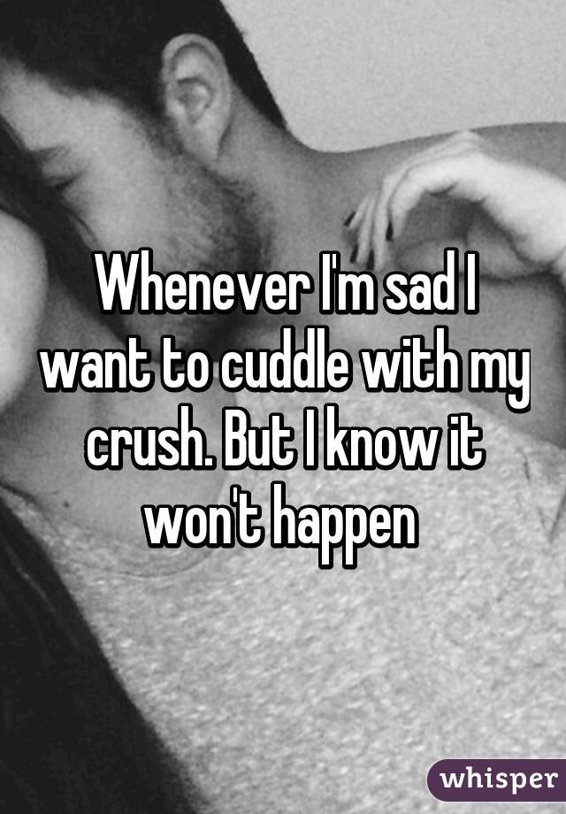 Whenever I'm sad I want to cuddle with my crush. But I know it won't happen 