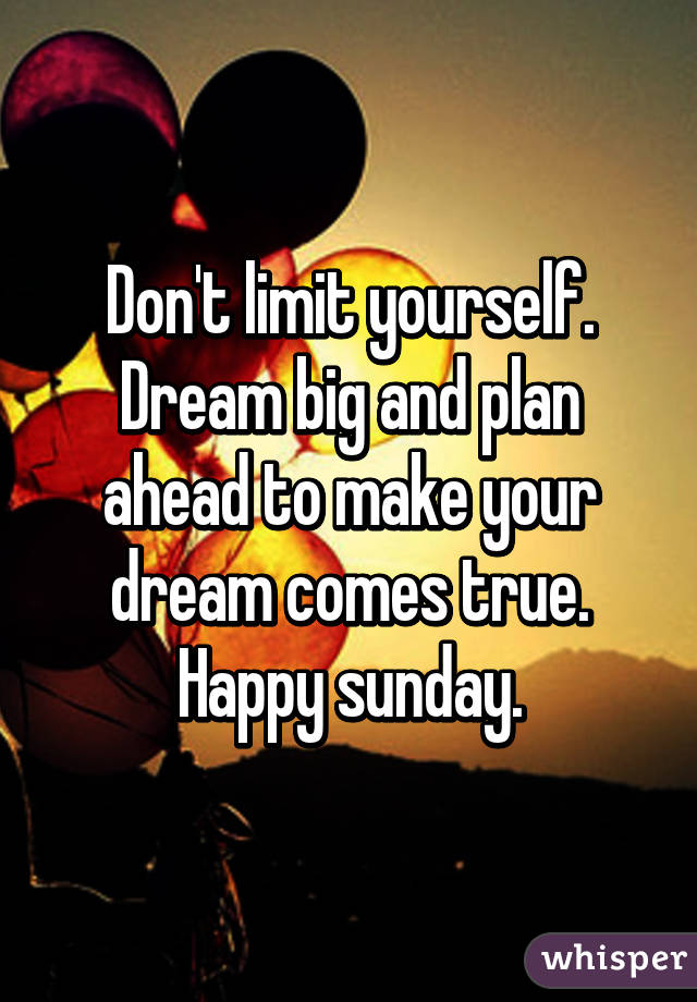 Don't limit yourself. Dream big and plan ahead to make your dream comes true. Happy sunday.
