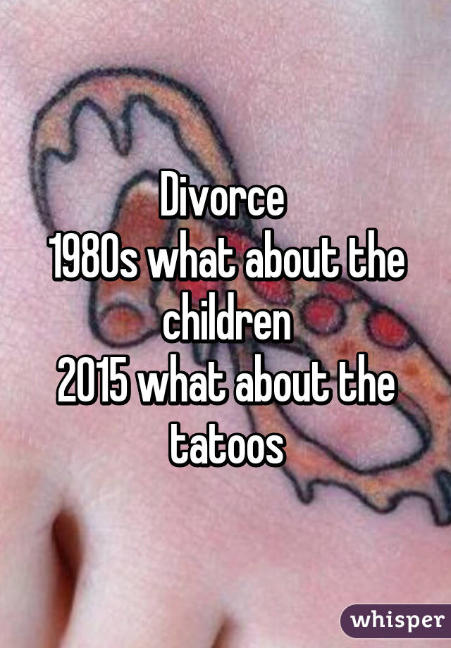 Divorce 
1980s what about the children
2015 what about the tatoos