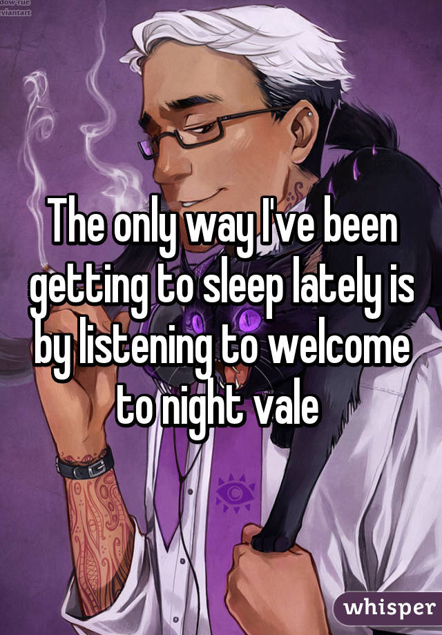 The only way I've been getting to sleep lately is by listening to welcome to night vale 
