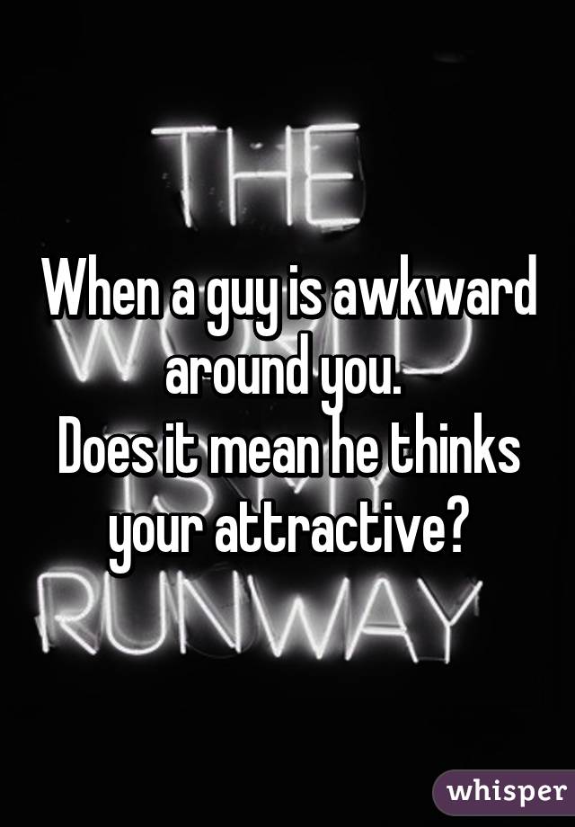 When a guy is awkward around you. 
Does it mean he thinks your attractive?