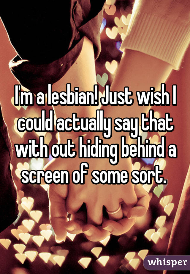 I'm a lesbian! Just wish I could actually say that with out hiding behind a screen of some sort. 