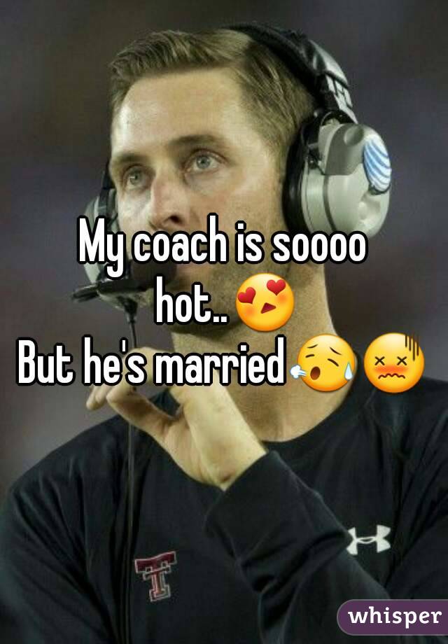 My coach is soooo hot..😍
But he's married😥😖