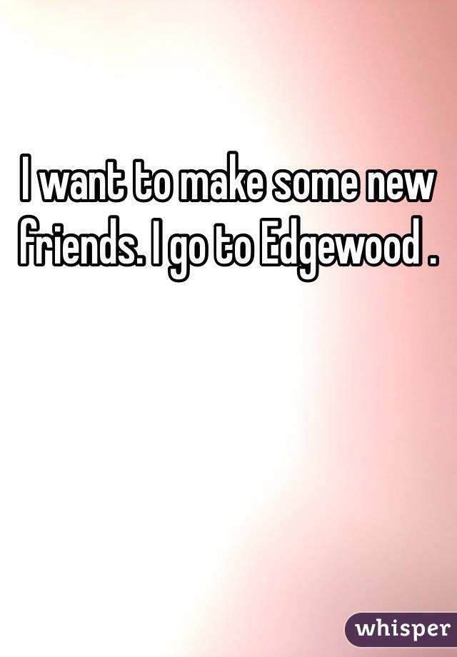 I want to make some new friends. I go to Edgewood .