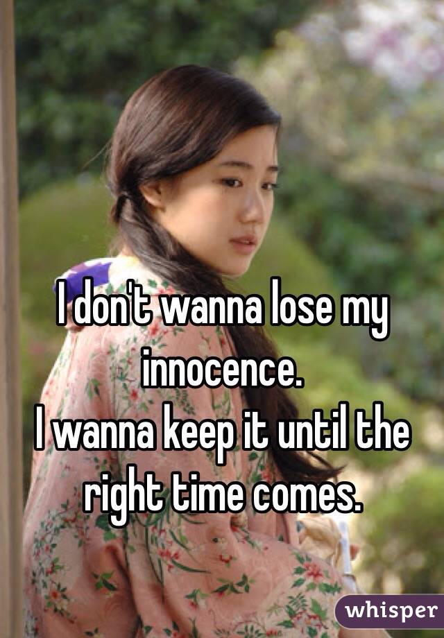 I don't wanna lose my innocence. 
I wanna keep it until the right time comes.
