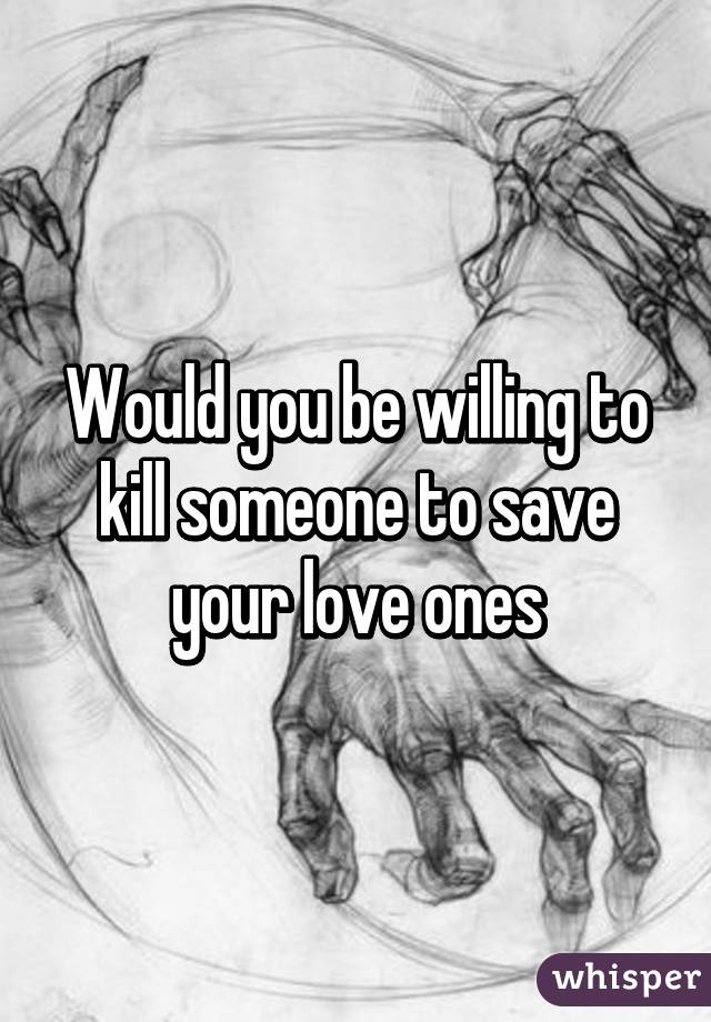 Would you be willing to kill someone to save your love ones