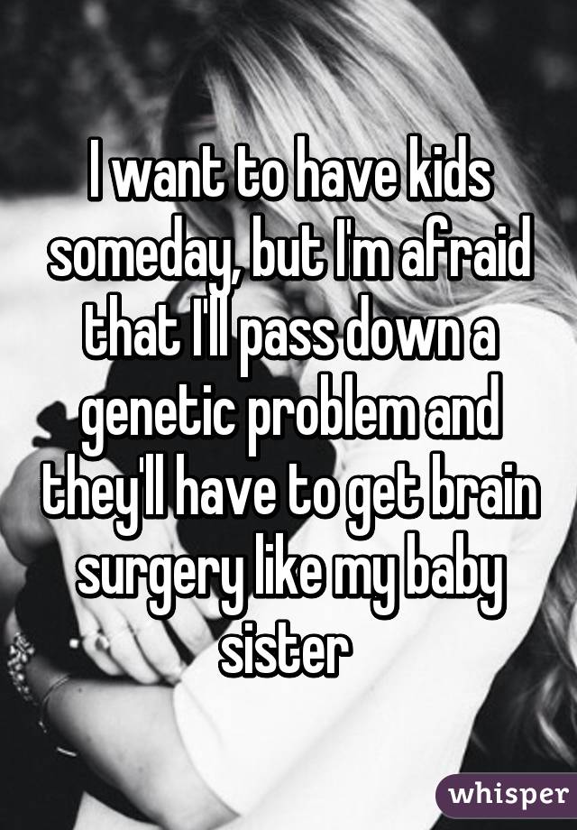 I want to have kids someday, but I'm afraid that I'll pass down a genetic problem and they'll have to get brain surgery like my baby sister 