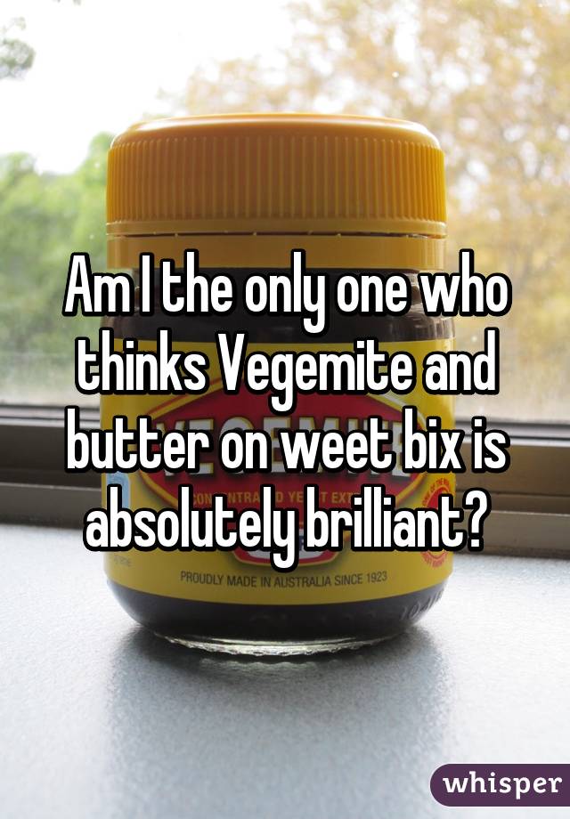 Am I the only one who thinks Vegemite and butter on weet bix is absolutely brilliant?