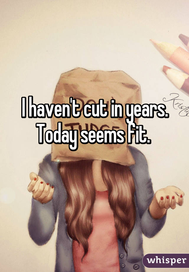 I haven't cut in years. Today seems fit. 
