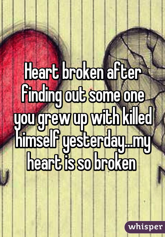 Heart broken after finding out some one you grew up with killed himself yesterday...my heart is so broken 