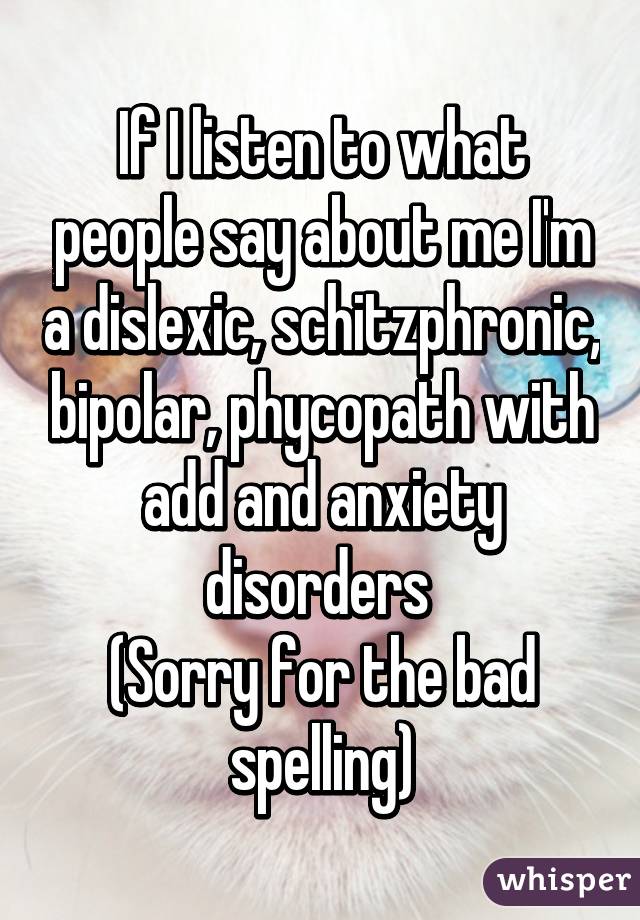 If I listen to what people say about me I'm a dislexic, schitzphronic, bipolar, phycopath with add and anxiety disorders 
(Sorry for the bad spelling)