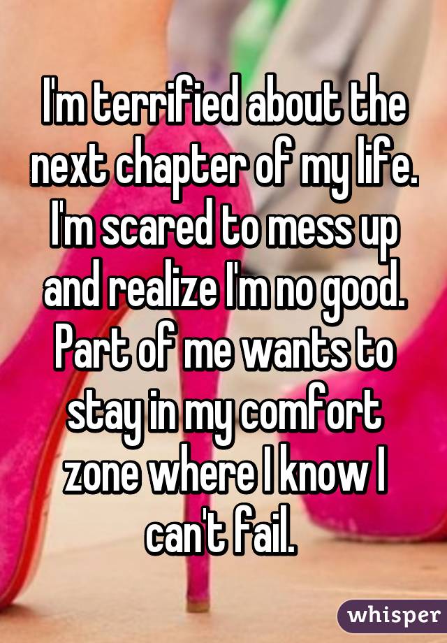 I'm terrified about the next chapter of my life. I'm scared to mess up and realize I'm no good. Part of me wants to stay in my comfort zone where I know I can't fail. 