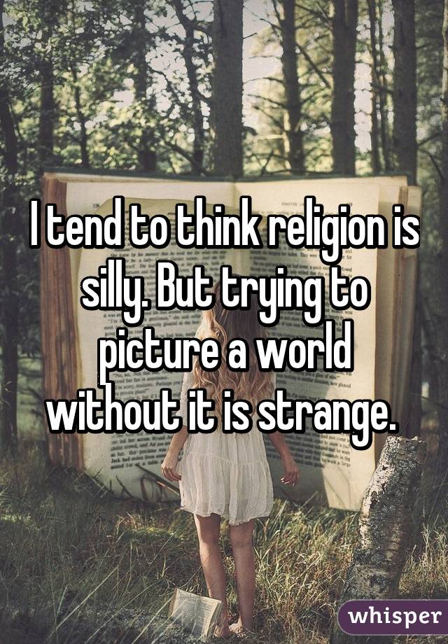 I tend to think religion is silly. But trying to picture a world without it is strange. 