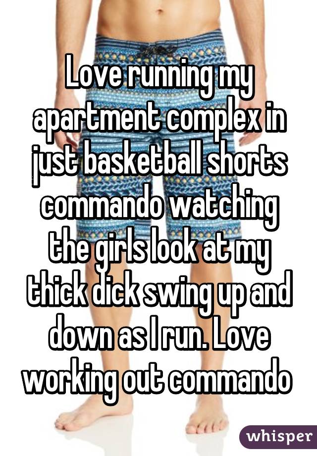 Love running my apartment complex in just basketball shorts commando watching the girls look at my thick dick swing up and down as I run. Love working out commando 