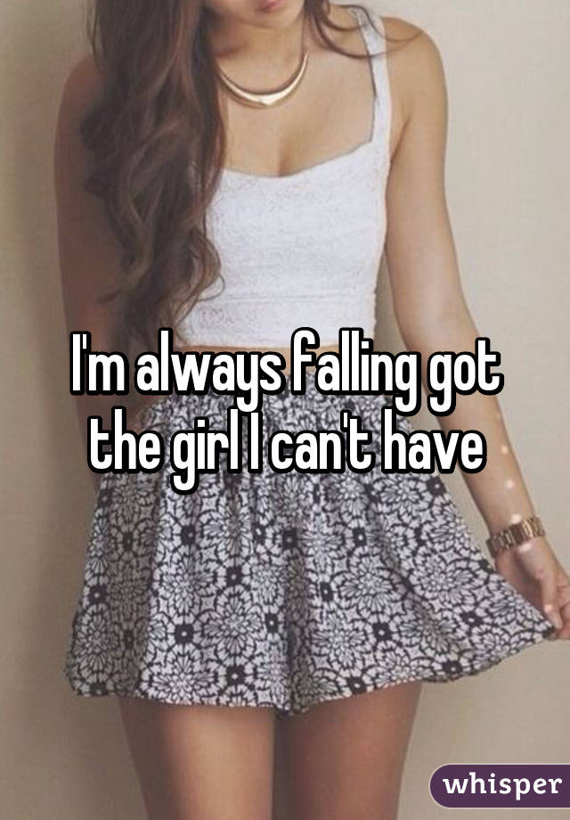 I'm always falling got the girl I can't have