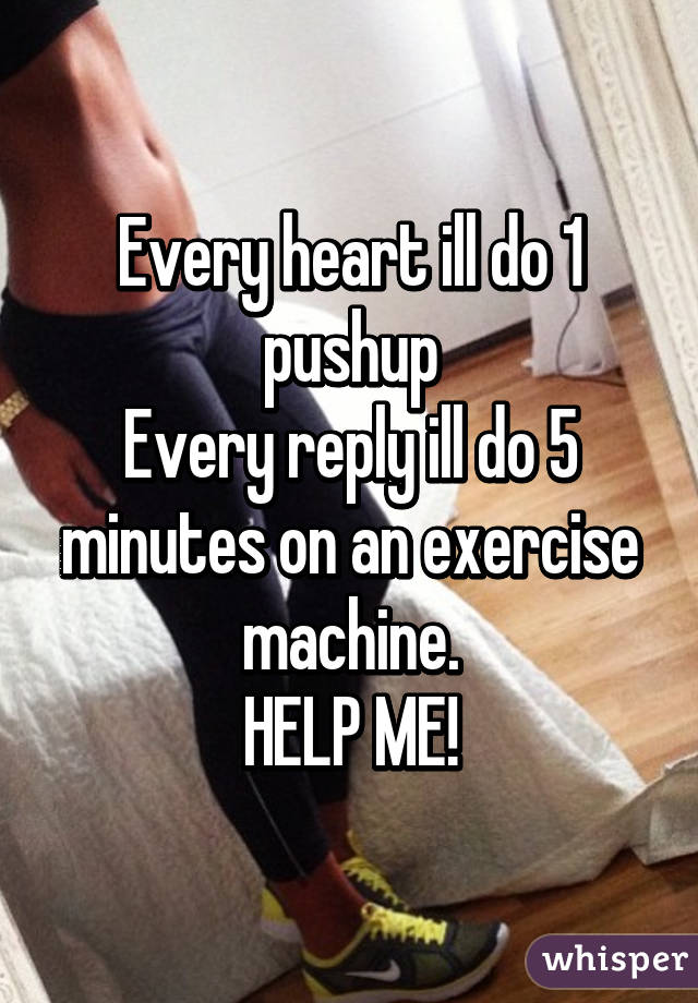 Every heart ill do 1 pushup
Every reply ill do 5 minutes on an exercise machine.
HELP ME!