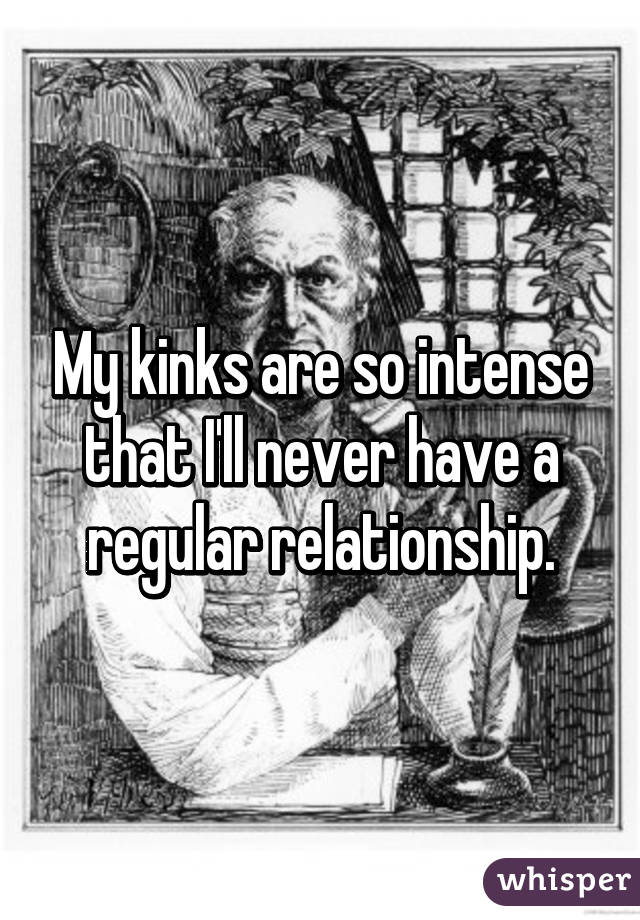 My kinks are so intense that I'll never have a regular relationship.