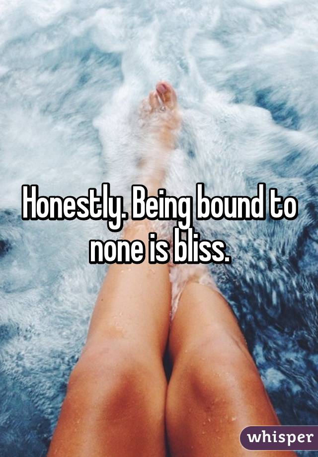 Honestly. Being bound to none is bliss.