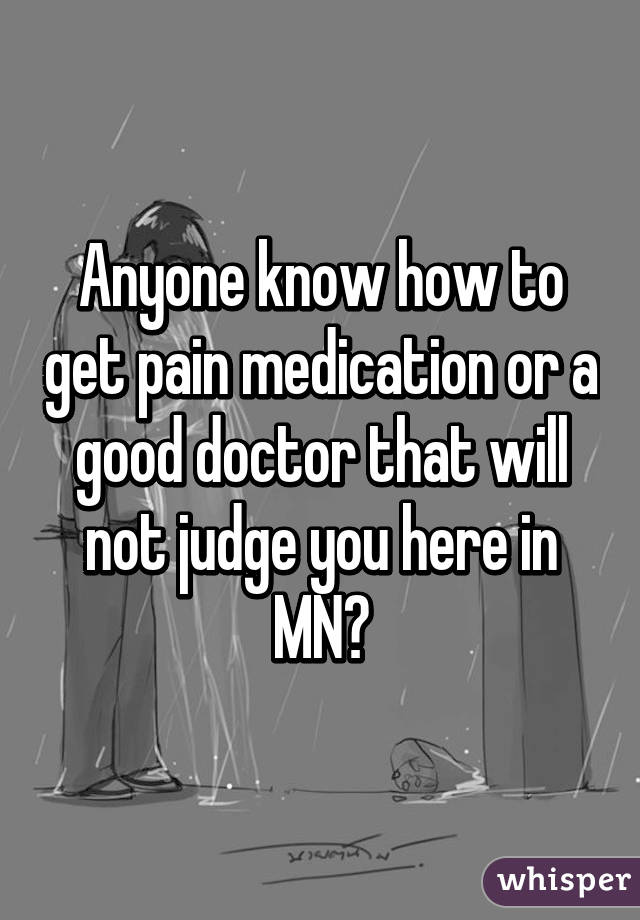 Anyone know how to get pain medication or a good doctor that will not judge you here in MN?
