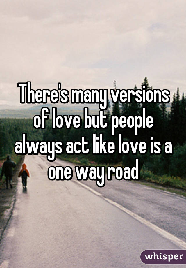 There's many versions of love but people always act like love is a one way road