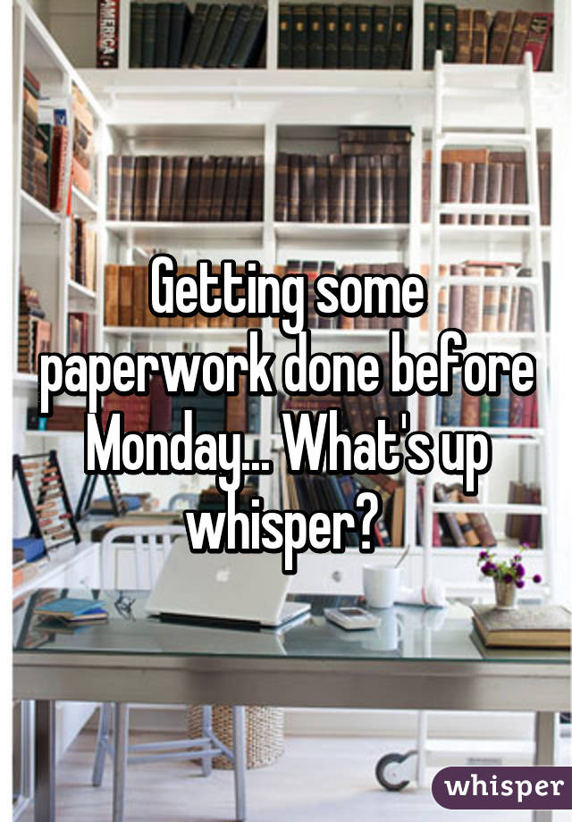 Getting some paperwork done before Monday... What's up whisper? 