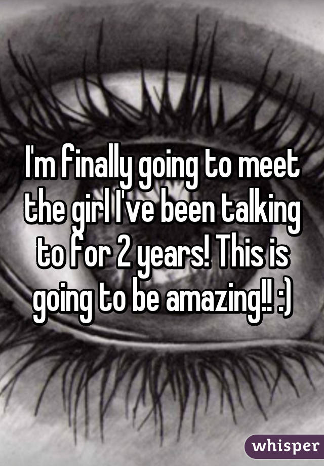 I'm finally going to meet the girl I've been talking to for 2 years! This is going to be amazing!! :)