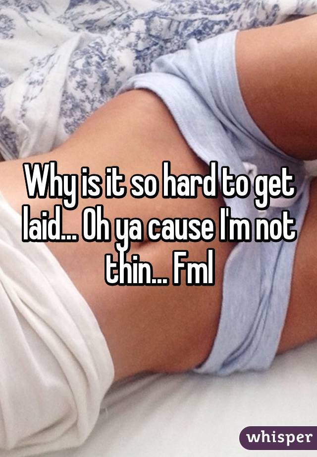 Why is it so hard to get laid... Oh ya cause I'm not thin... Fml