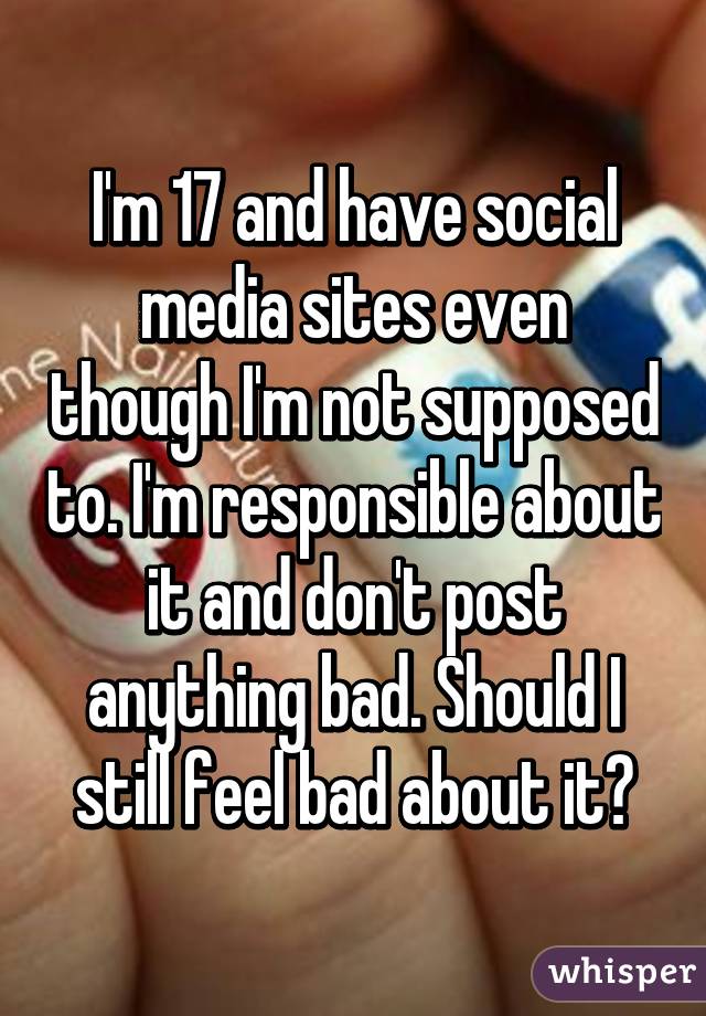 I'm 17 and have social media sites even though I'm not supposed to. I'm responsible about it and don't post anything bad. Should I still feel bad about it?