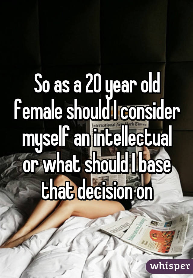 So as a 20 year old female should I consider myself an intellectual or what should I base that decision on