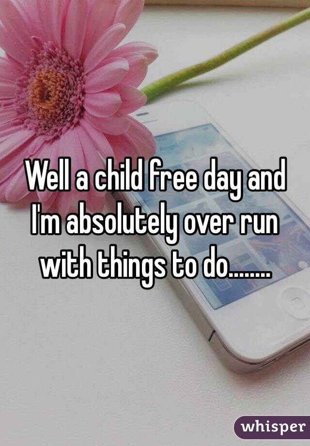 Well a child free day and I'm absolutely over run with things to do........