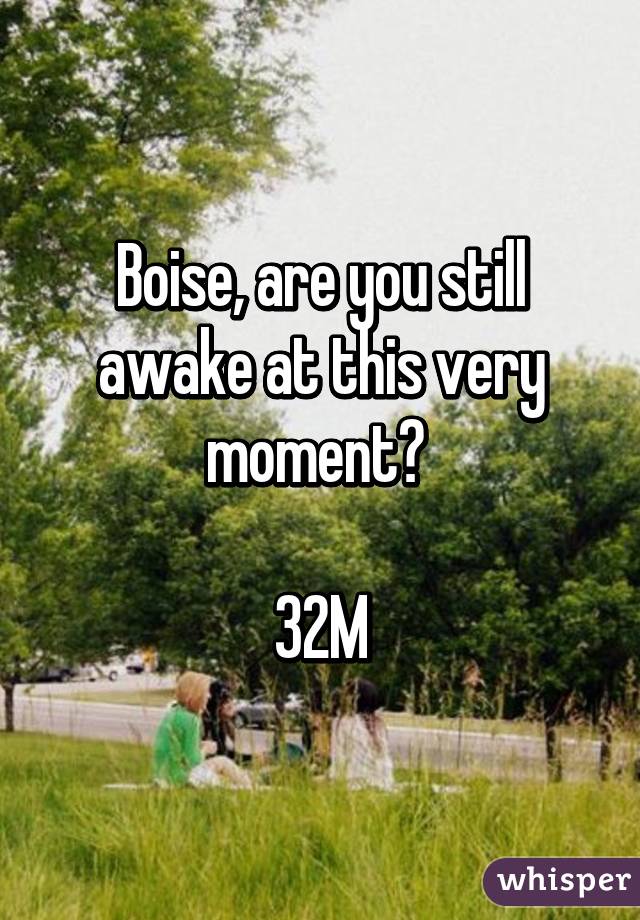 Boise, are you still awake at this very moment? 

32M