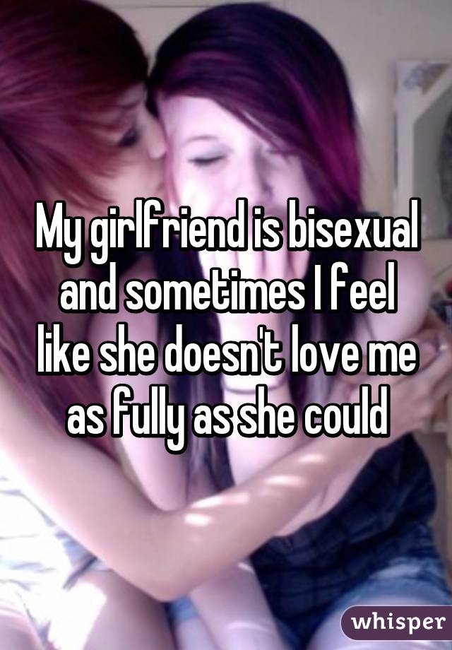 My girlfriend is bisexual and sometimes I feel like she doesn't love me as fully as she could