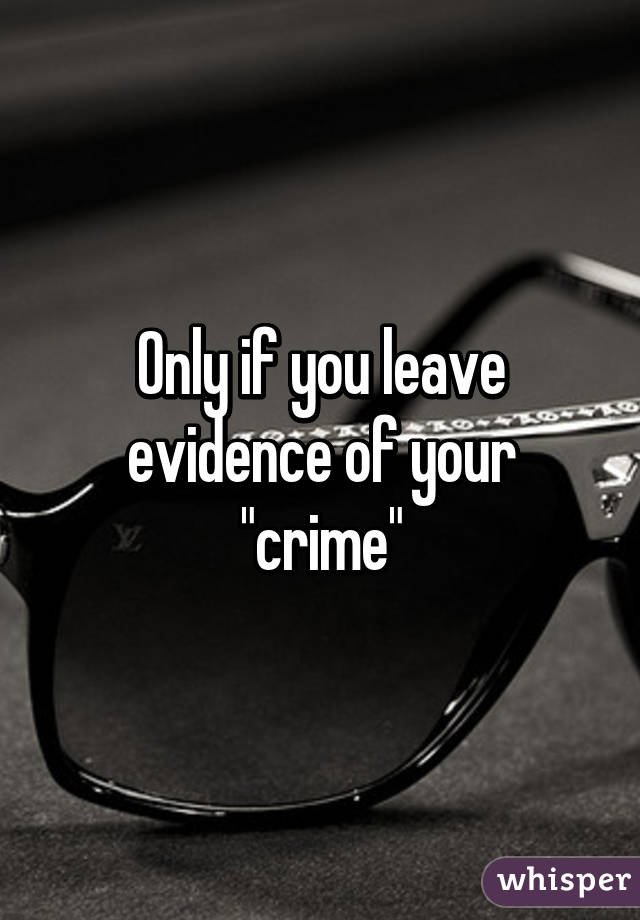Only if you leave evidence of your "crime"