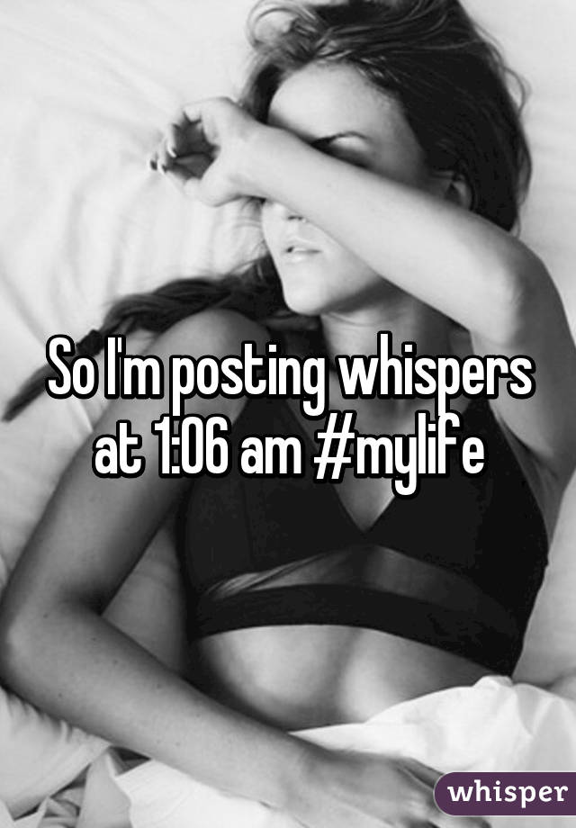 So I'm posting whispers at 1:06 am #mylife