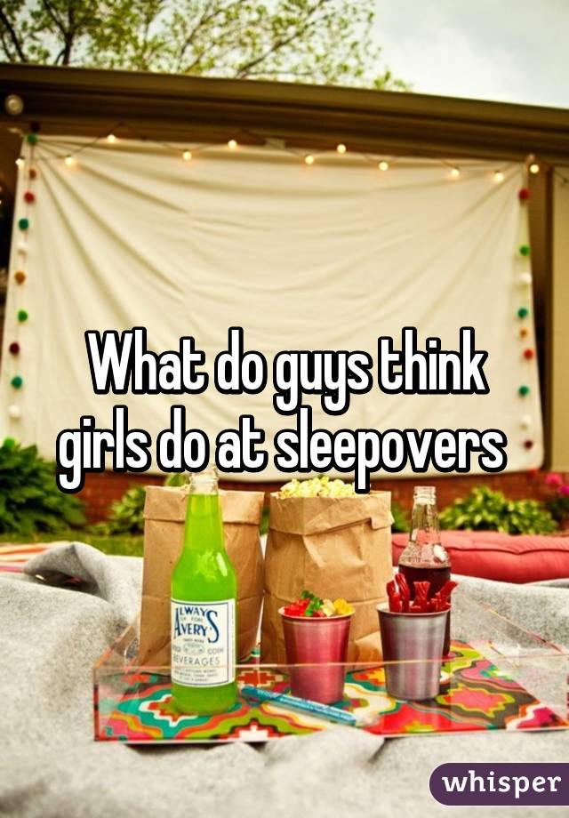 What do guys think girls do at sleepovers 