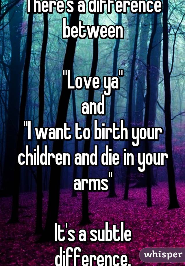 There's a difference between

"Love ya"
 and 
"I want to birth your children and die in your arms"

It's a subtle difference.