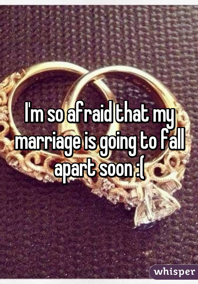 I'm so afraid that my marriage is going to fall apart soon :(