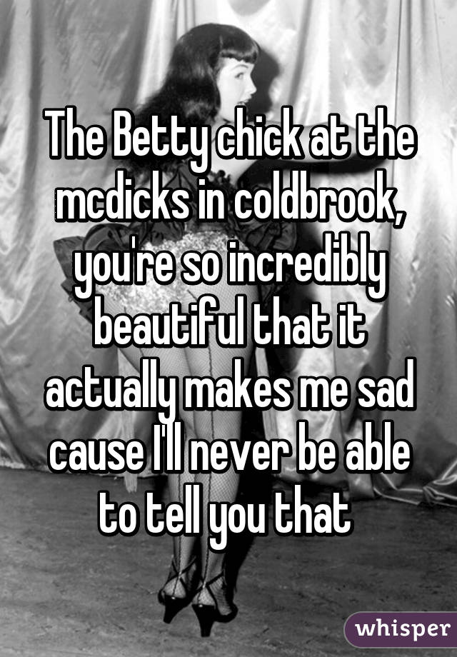 The Betty chick at the mcdicks in coldbrook, you're so incredibly beautiful that it actually makes me sad cause I'll never be able to tell you that 