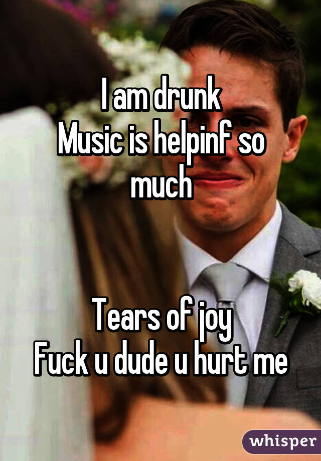 I am drunk
Music is helpinf so much


Tears of joy
Fuck u dude u hurt me