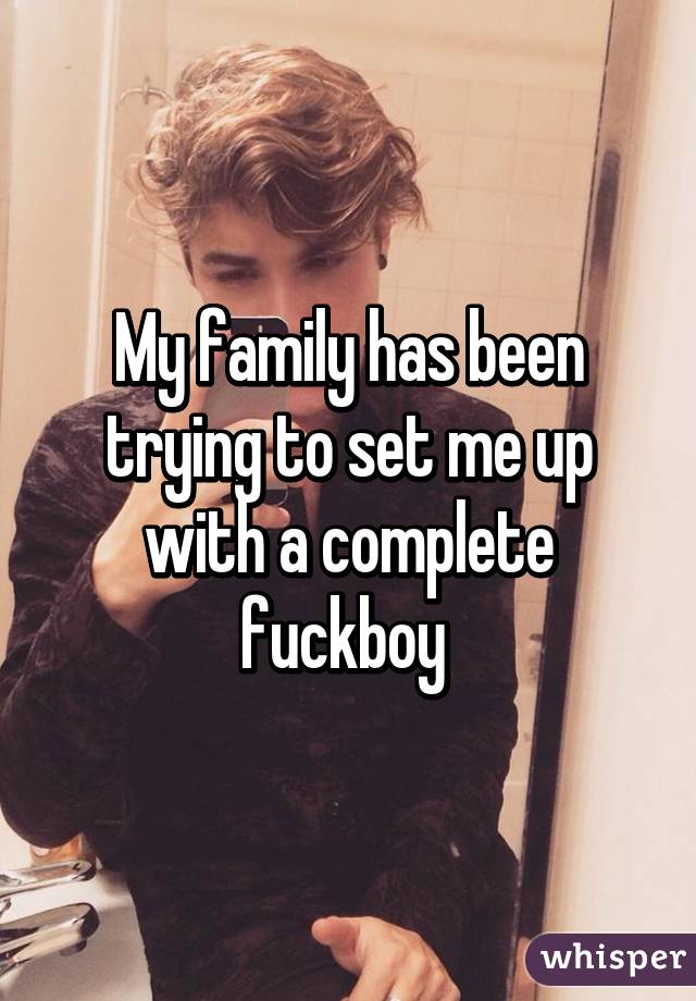 My family has been trying to set me up with a complete fuckboy 