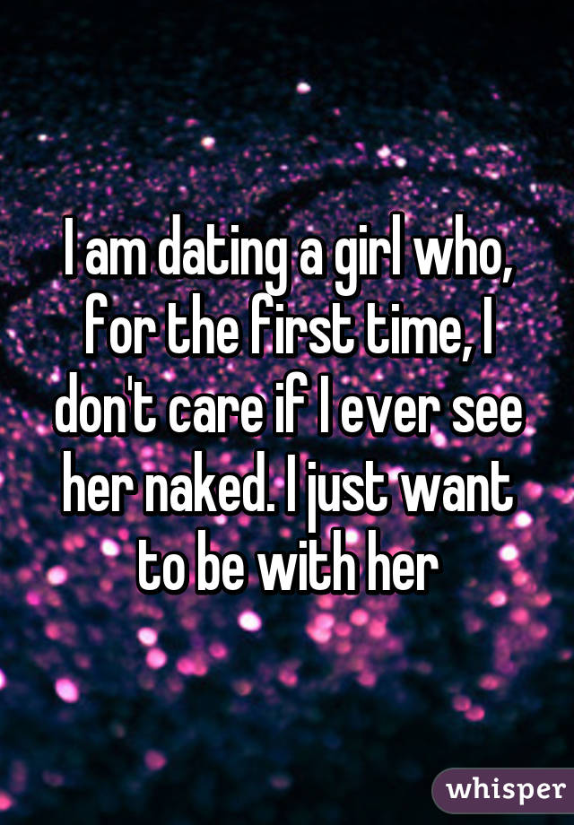 I am dating a girl who, for the first time, I don't care if I ever see her naked. I just want to be with her