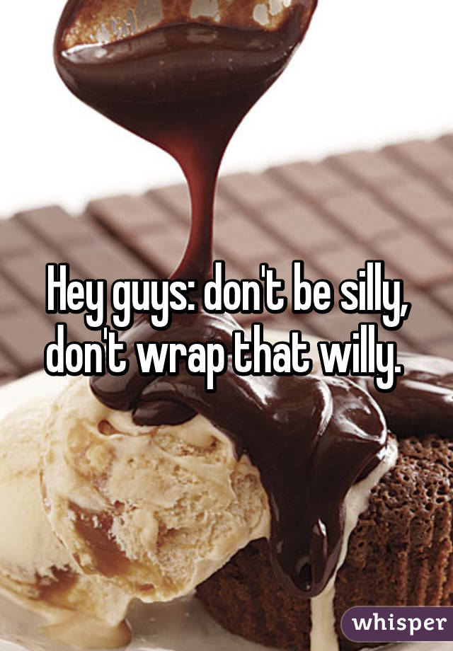 Hey guys: don't be silly, don't wrap that willy. 