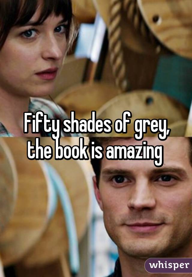 Fifty shades of grey, the book is amazing 