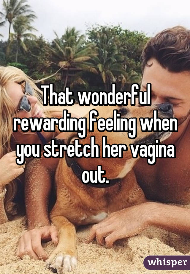 That wonderful rewarding feeling when you stretch her vagina out.
