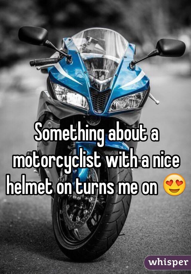Something about a motorcyclist with a nice helmet on turns me on 😍