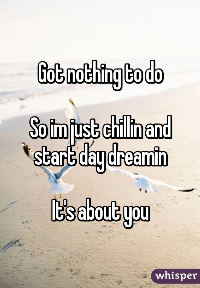 Got nothing to do

So im just chillin and start day dreamin

It's about you