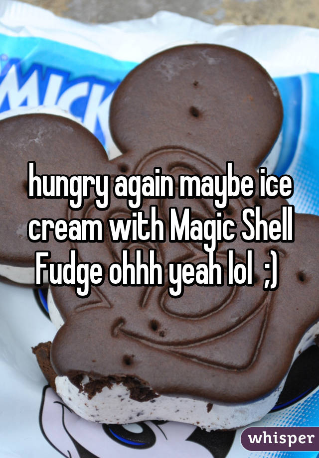 hungry again maybe ice cream with Magic Shell Fudge ohhh yeah lol  ;) 