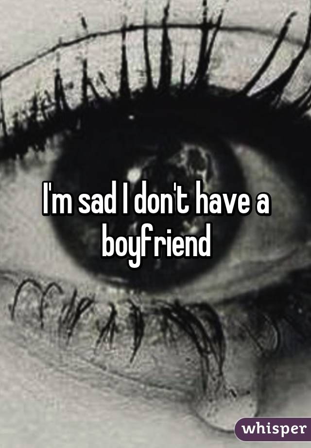 I'm sad I don't have a boyfriend